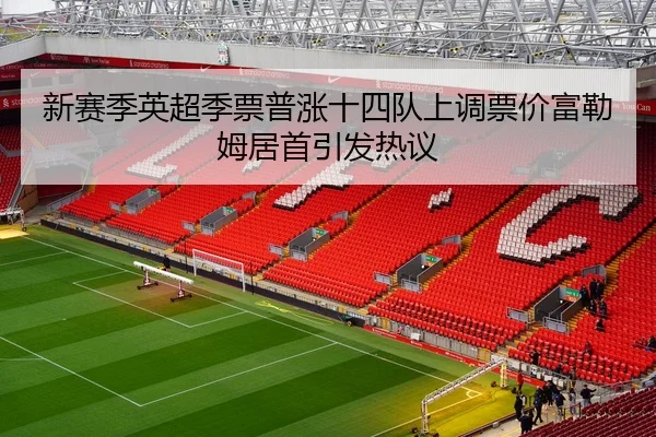 新赛季英超季票普涨十四队上调票价富勒姆居首引发热议