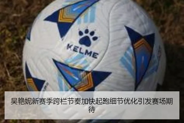 吴艳妮新赛季跨栏节奏加快起跑细节优化引发赛场期待