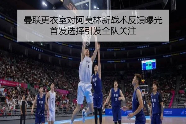曼联更衣室对阿莫林新战术反馈曝光 首发选择引发全队关注